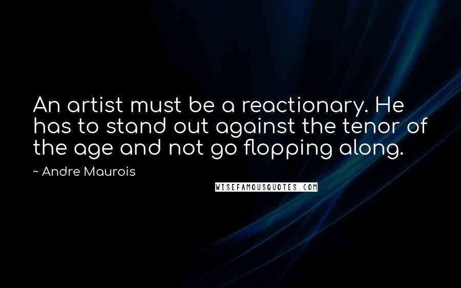 Andre Maurois Quotes: An artist must be a reactionary. He has to stand out against the tenor of the age and not go flopping along.