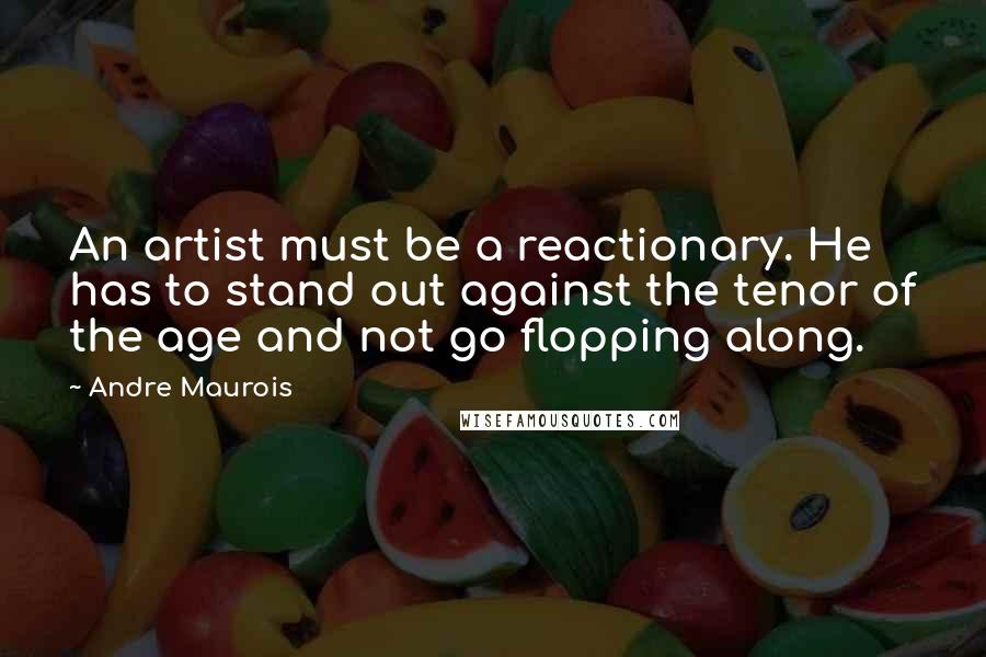 Andre Maurois Quotes: An artist must be a reactionary. He has to stand out against the tenor of the age and not go flopping along.