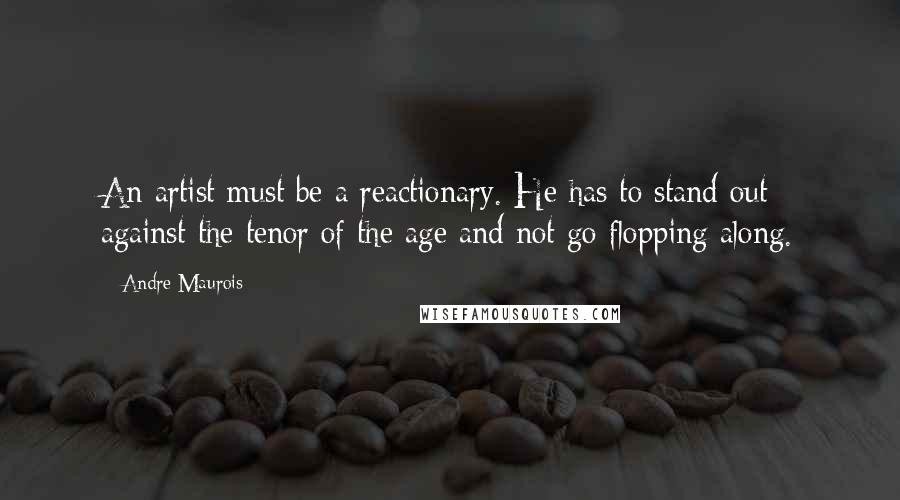 Andre Maurois Quotes: An artist must be a reactionary. He has to stand out against the tenor of the age and not go flopping along.