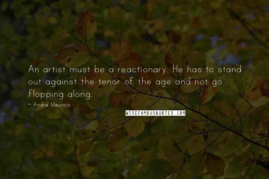 Andre Maurois Quotes: An artist must be a reactionary. He has to stand out against the tenor of the age and not go flopping along.