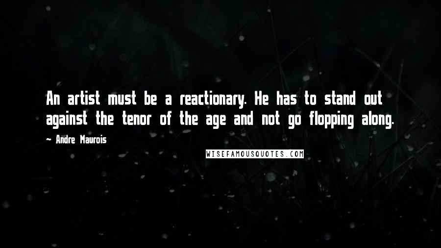 Andre Maurois Quotes: An artist must be a reactionary. He has to stand out against the tenor of the age and not go flopping along.