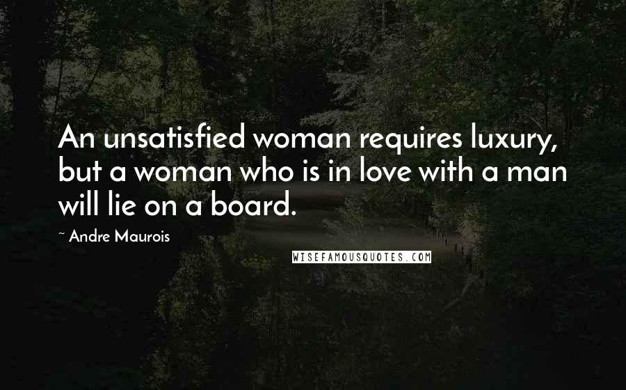 Andre Maurois Quotes: An unsatisfied woman requires luxury, but a woman who is in love with a man will lie on a board.