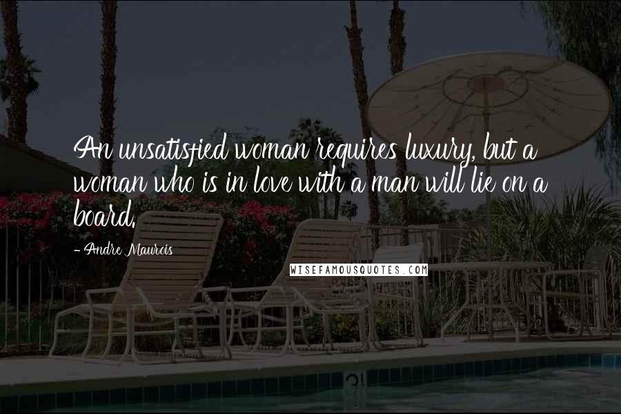 Andre Maurois Quotes: An unsatisfied woman requires luxury, but a woman who is in love with a man will lie on a board.