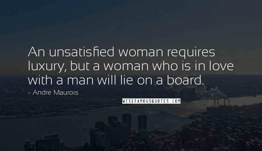 Andre Maurois Quotes: An unsatisfied woman requires luxury, but a woman who is in love with a man will lie on a board.