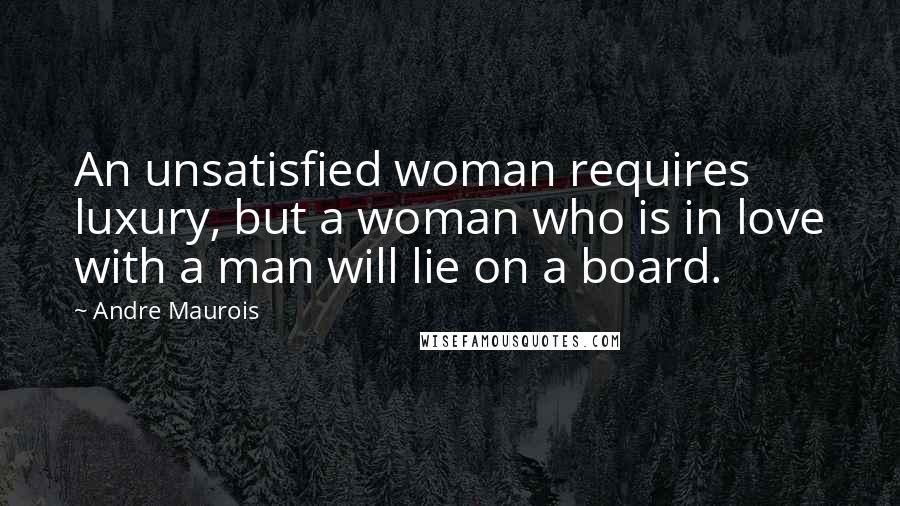 Andre Maurois Quotes: An unsatisfied woman requires luxury, but a woman who is in love with a man will lie on a board.