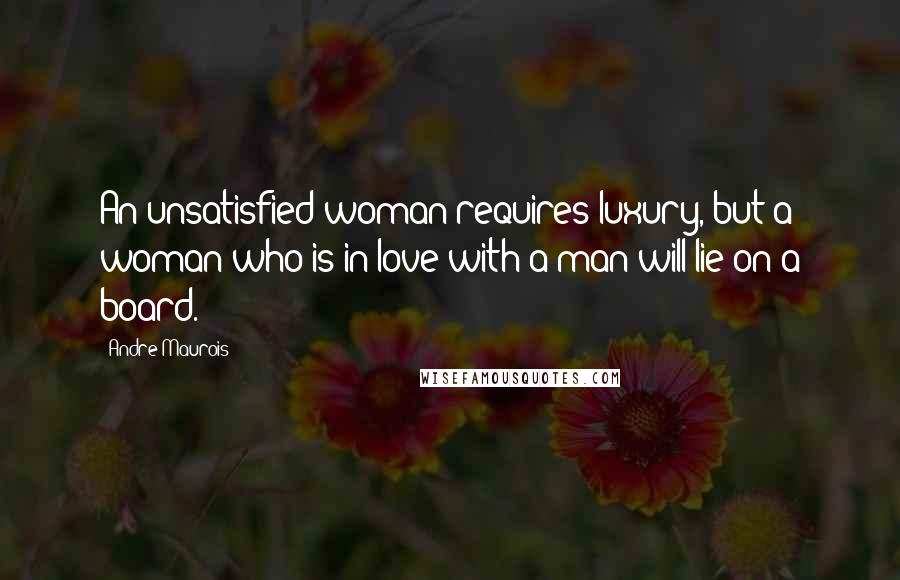 Andre Maurois Quotes: An unsatisfied woman requires luxury, but a woman who is in love with a man will lie on a board.