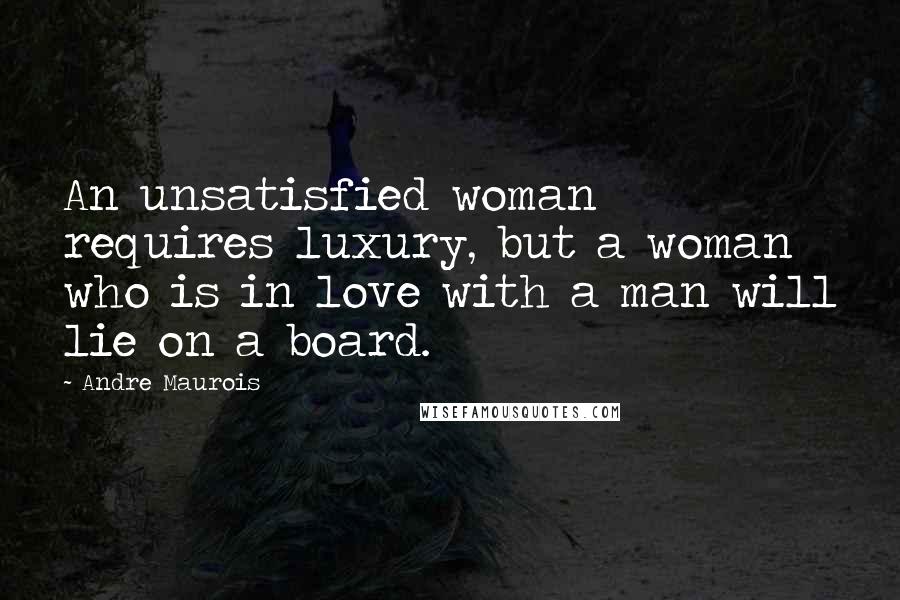 Andre Maurois Quotes: An unsatisfied woman requires luxury, but a woman who is in love with a man will lie on a board.