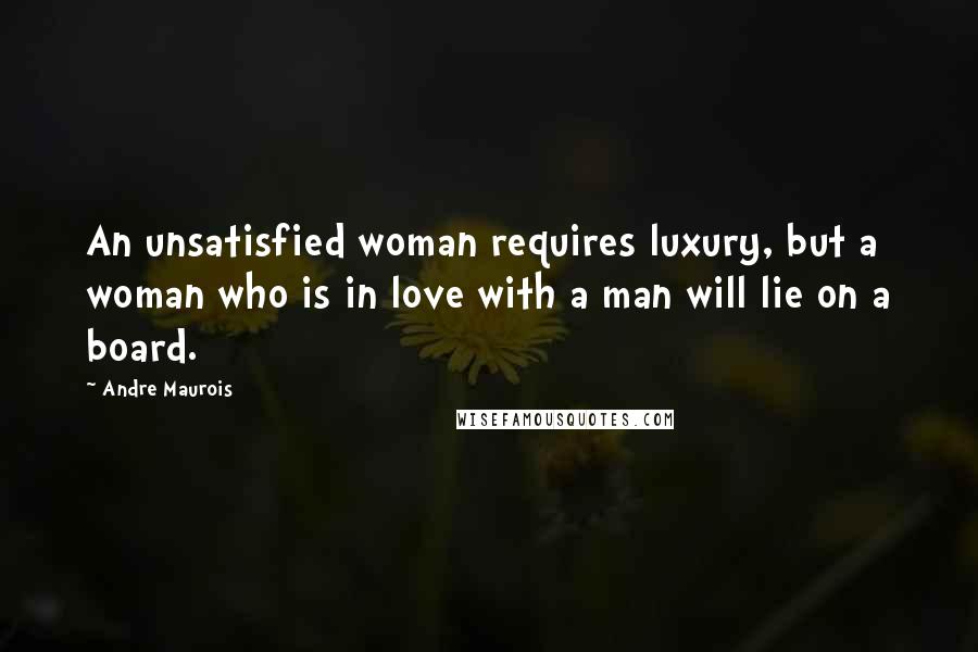 Andre Maurois Quotes: An unsatisfied woman requires luxury, but a woman who is in love with a man will lie on a board.