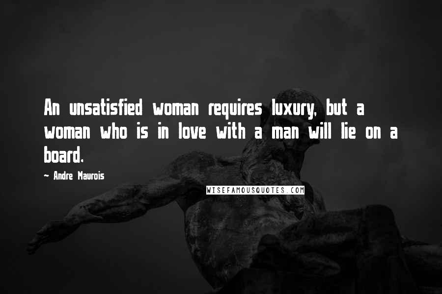 Andre Maurois Quotes: An unsatisfied woman requires luxury, but a woman who is in love with a man will lie on a board.