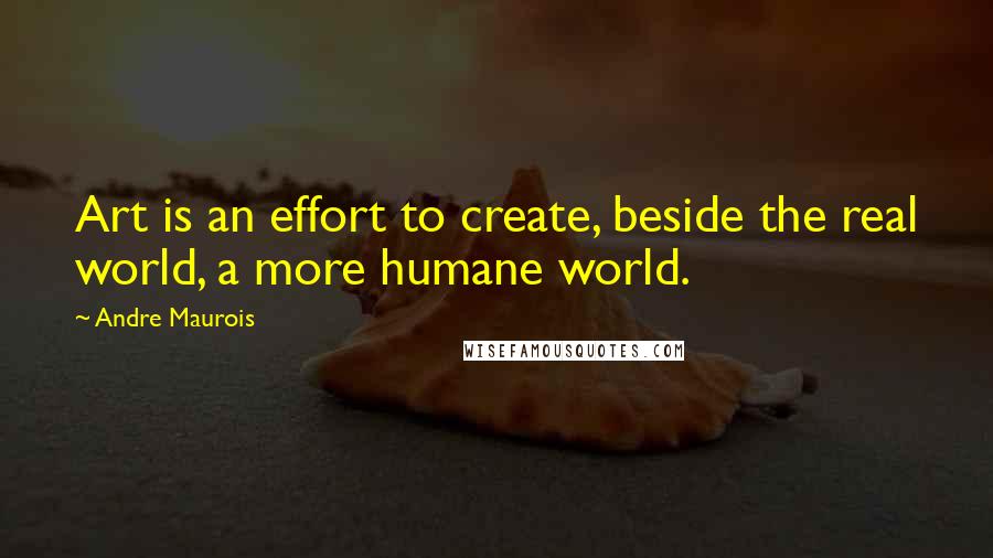 Andre Maurois Quotes: Art is an effort to create, beside the real world, a more humane world.