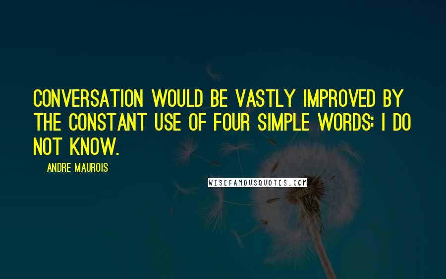 Andre Maurois Quotes: Conversation would be vastly improved by the constant use of four simple words: I do not know.