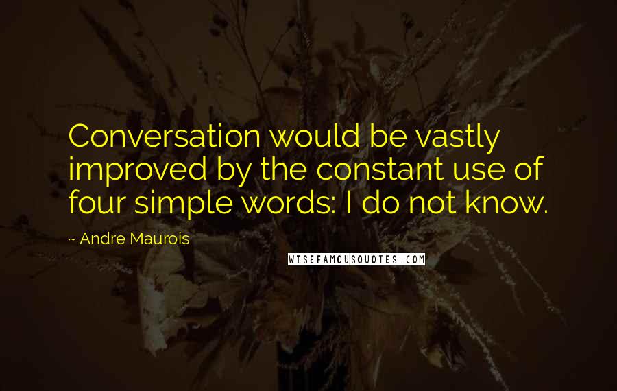 Andre Maurois Quotes: Conversation would be vastly improved by the constant use of four simple words: I do not know.