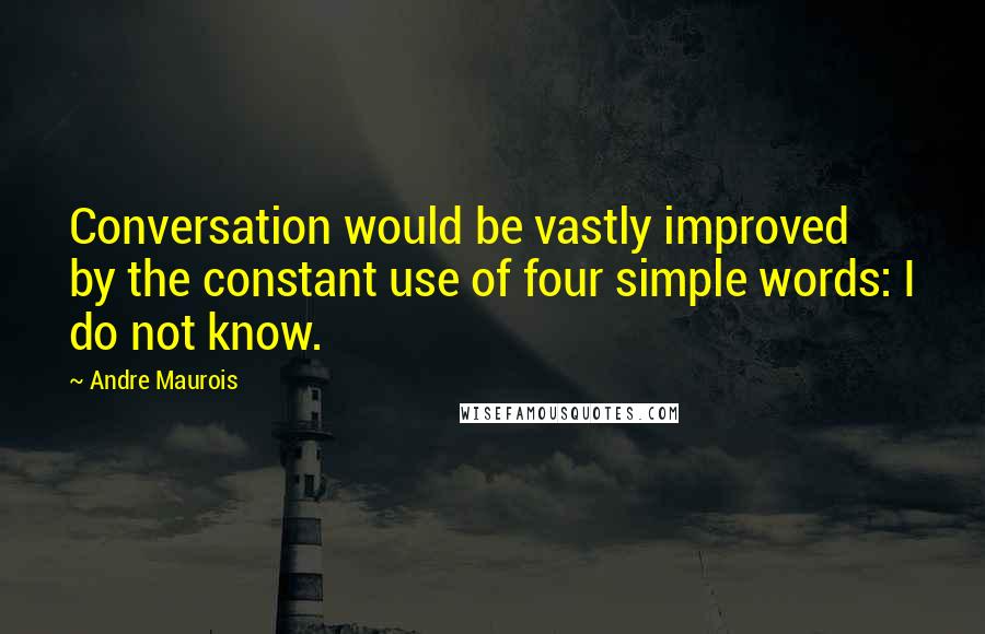 Andre Maurois Quotes: Conversation would be vastly improved by the constant use of four simple words: I do not know.