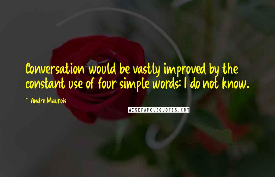 Andre Maurois Quotes: Conversation would be vastly improved by the constant use of four simple words: I do not know.