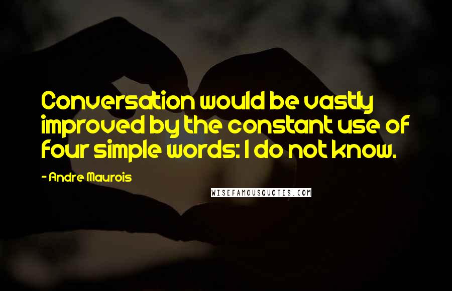 Andre Maurois Quotes: Conversation would be vastly improved by the constant use of four simple words: I do not know.