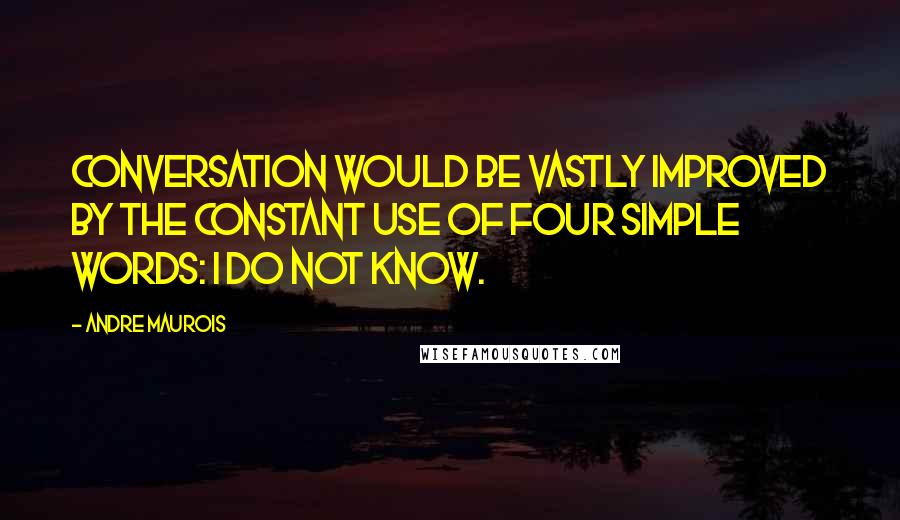 Andre Maurois Quotes: Conversation would be vastly improved by the constant use of four simple words: I do not know.