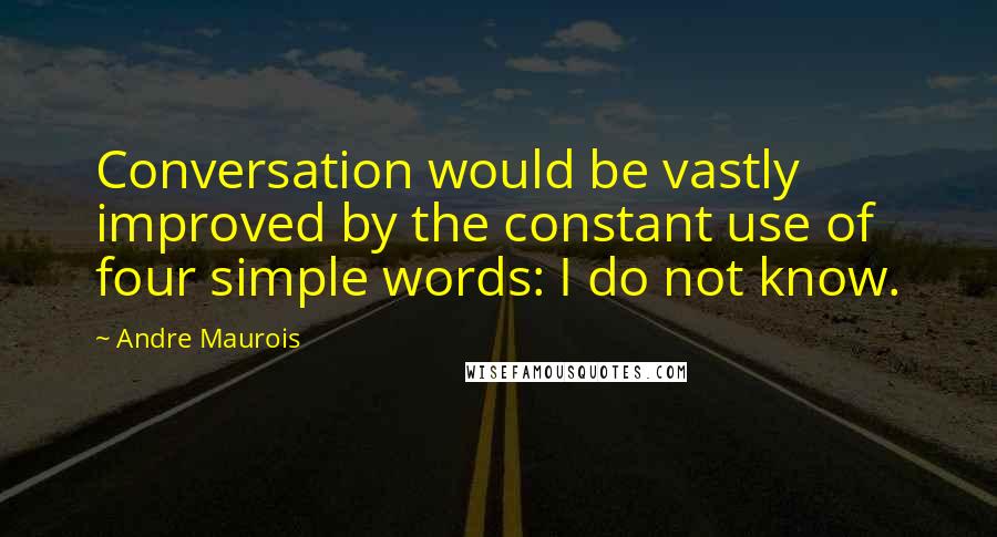 Andre Maurois Quotes: Conversation would be vastly improved by the constant use of four simple words: I do not know.