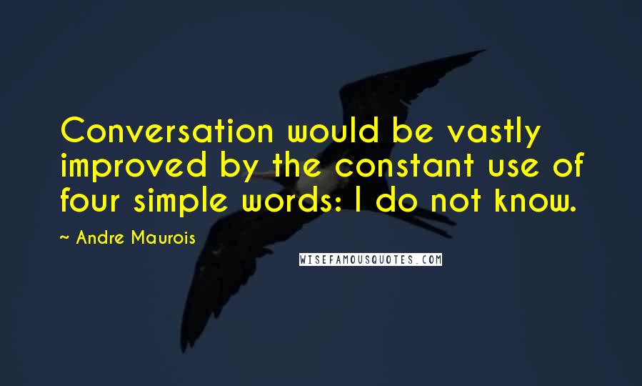 Andre Maurois Quotes: Conversation would be vastly improved by the constant use of four simple words: I do not know.