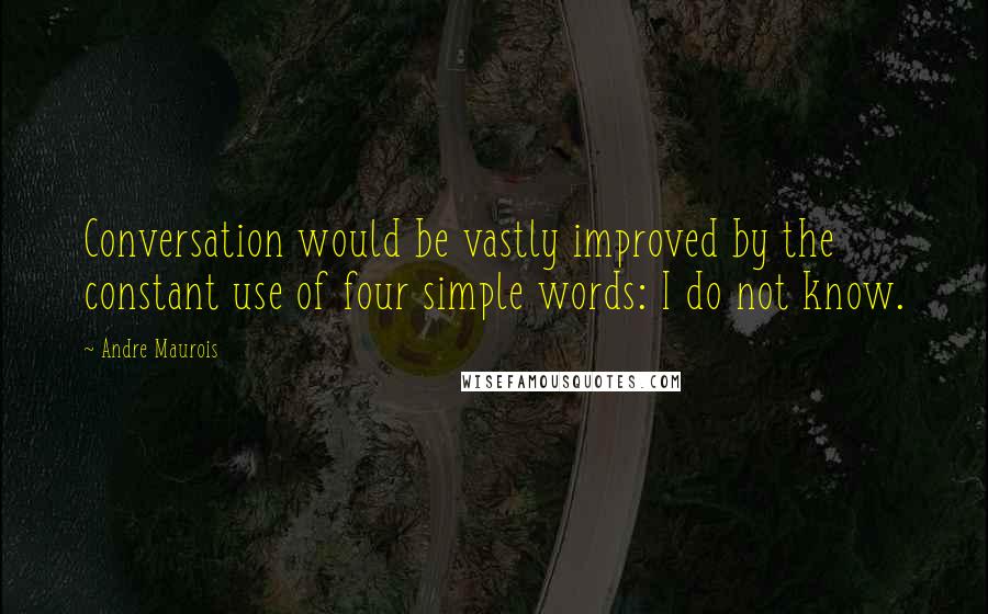 Andre Maurois Quotes: Conversation would be vastly improved by the constant use of four simple words: I do not know.