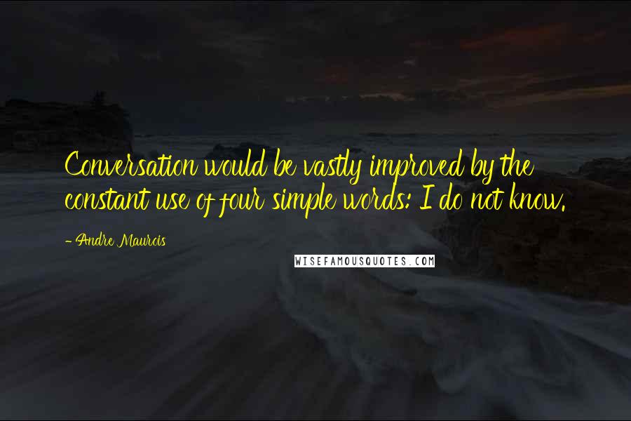 Andre Maurois Quotes: Conversation would be vastly improved by the constant use of four simple words: I do not know.