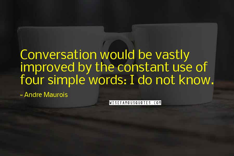 Andre Maurois Quotes: Conversation would be vastly improved by the constant use of four simple words: I do not know.