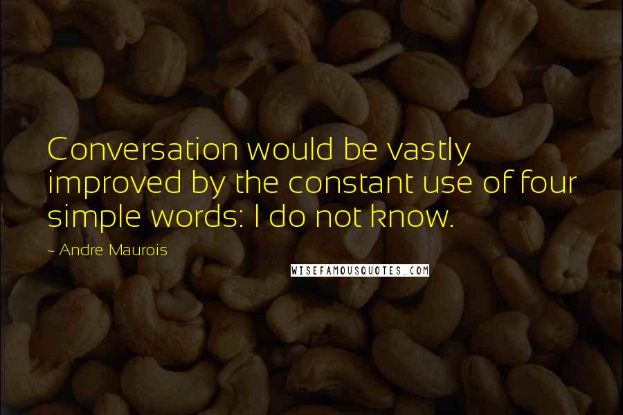 Andre Maurois Quotes: Conversation would be vastly improved by the constant use of four simple words: I do not know.