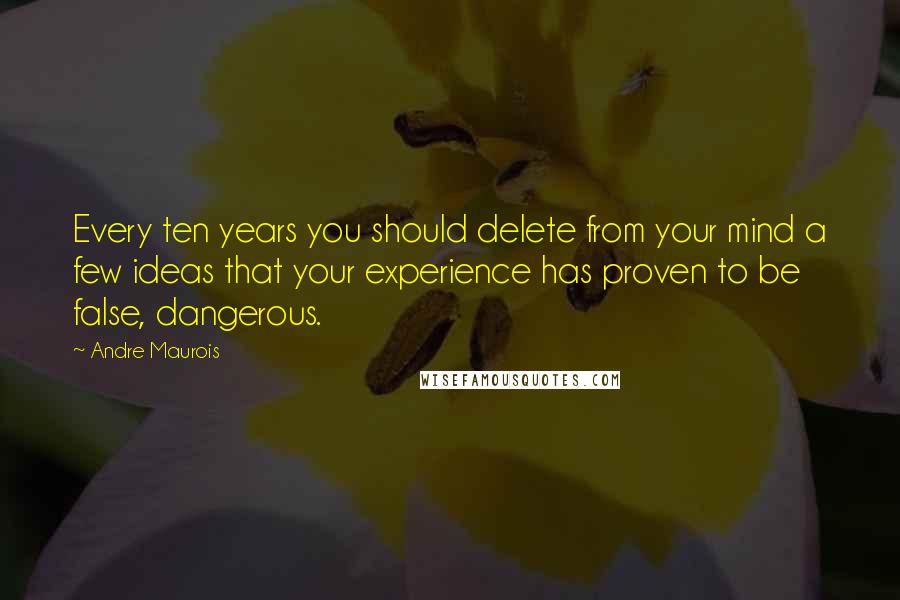 Andre Maurois Quotes: Every ten years you should delete from your mind a few ideas that your experience has proven to be false, dangerous.