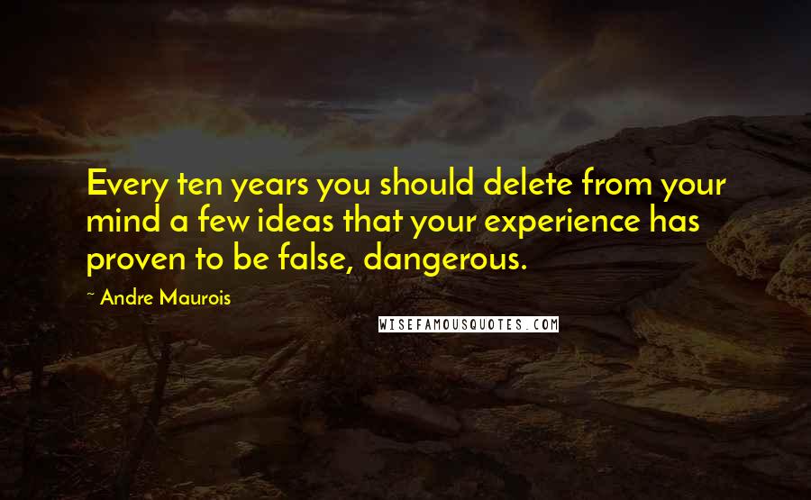 Andre Maurois Quotes: Every ten years you should delete from your mind a few ideas that your experience has proven to be false, dangerous.