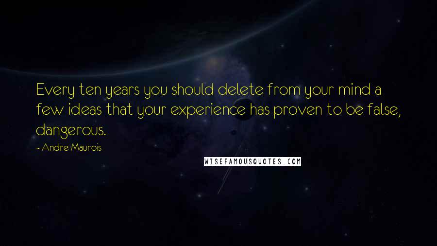 Andre Maurois Quotes: Every ten years you should delete from your mind a few ideas that your experience has proven to be false, dangerous.