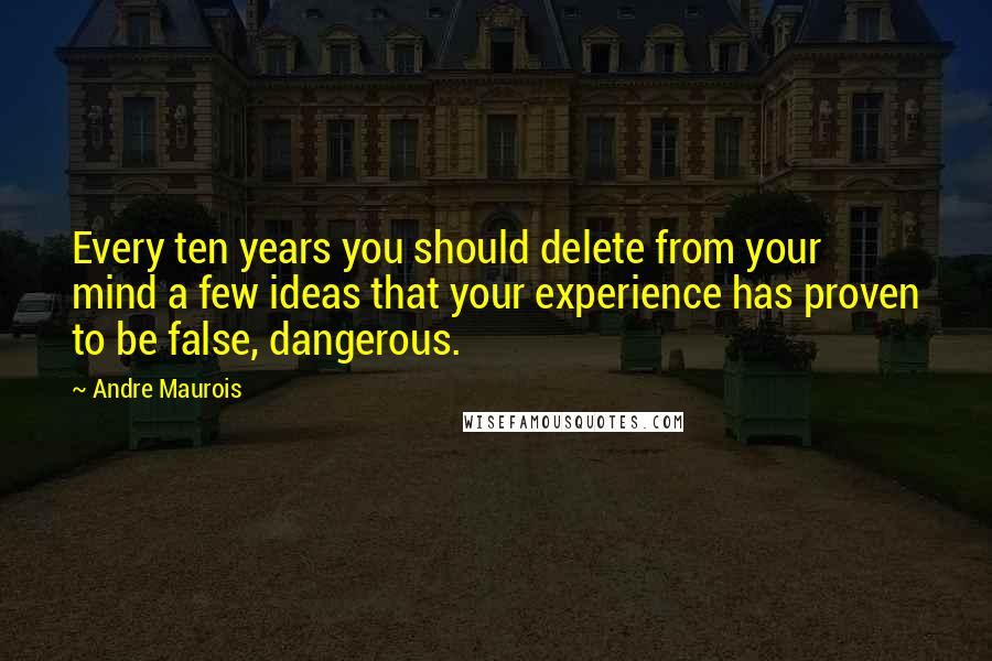 Andre Maurois Quotes: Every ten years you should delete from your mind a few ideas that your experience has proven to be false, dangerous.