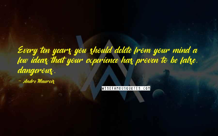 Andre Maurois Quotes: Every ten years you should delete from your mind a few ideas that your experience has proven to be false, dangerous.