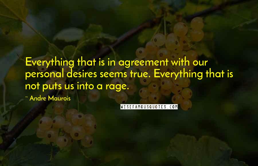 Andre Maurois Quotes: Everything that is in agreement with our personal desires seems true. Everything that is not puts us into a rage.