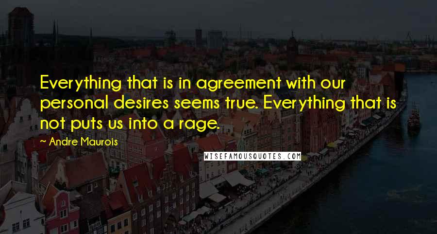 Andre Maurois Quotes: Everything that is in agreement with our personal desires seems true. Everything that is not puts us into a rage.