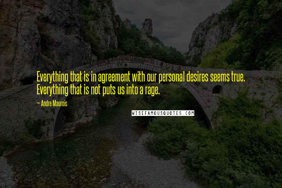 Andre Maurois Quotes: Everything that is in agreement with our personal desires seems true. Everything that is not puts us into a rage.