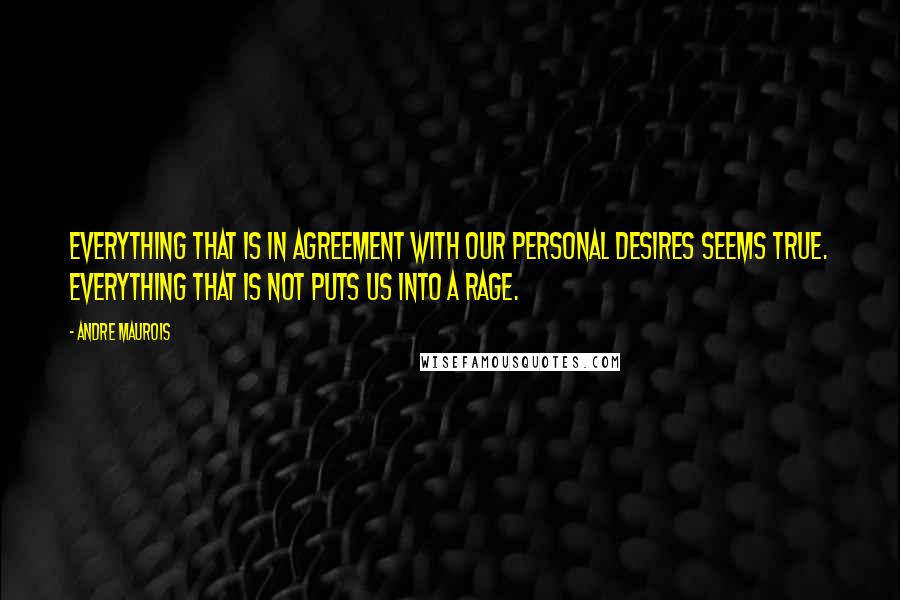 Andre Maurois Quotes: Everything that is in agreement with our personal desires seems true. Everything that is not puts us into a rage.