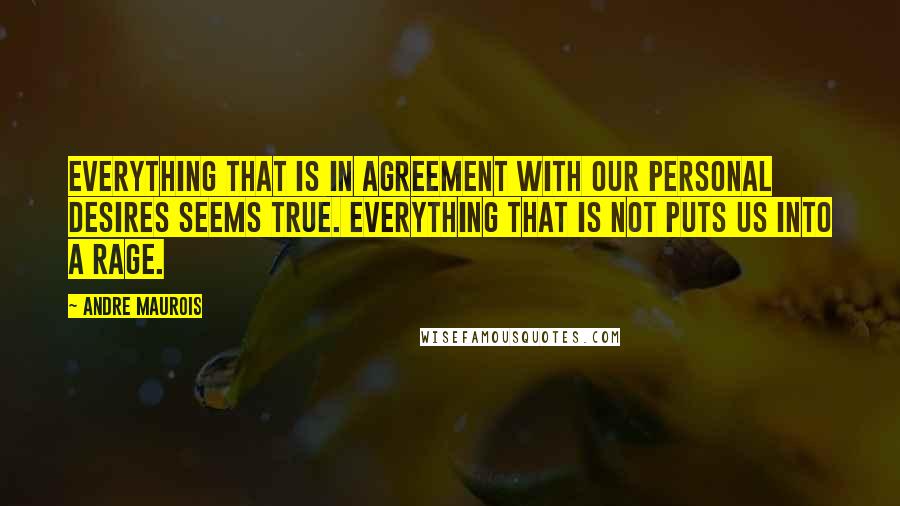 Andre Maurois Quotes: Everything that is in agreement with our personal desires seems true. Everything that is not puts us into a rage.