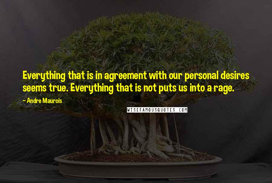 Andre Maurois Quotes: Everything that is in agreement with our personal desires seems true. Everything that is not puts us into a rage.