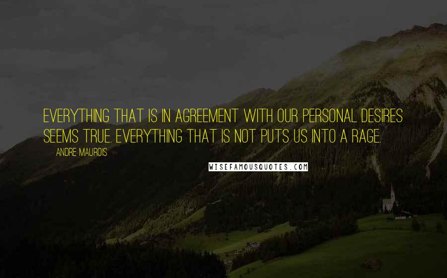 Andre Maurois Quotes: Everything that is in agreement with our personal desires seems true. Everything that is not puts us into a rage.