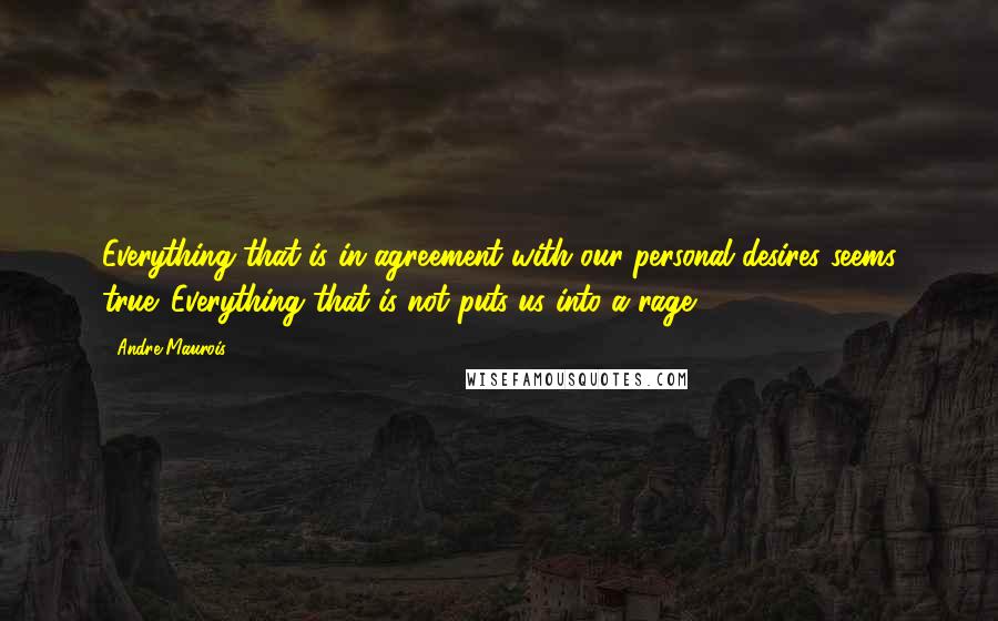 Andre Maurois Quotes: Everything that is in agreement with our personal desires seems true. Everything that is not puts us into a rage.