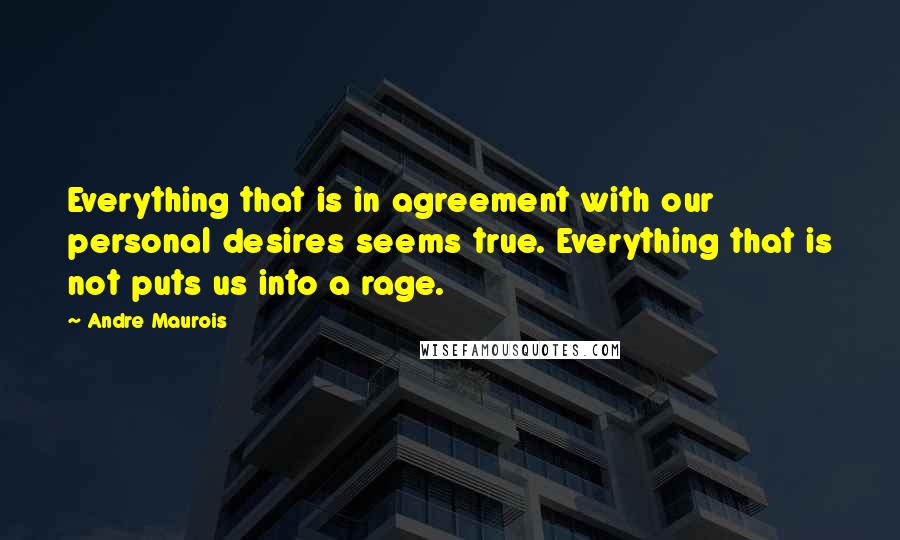 Andre Maurois Quotes: Everything that is in agreement with our personal desires seems true. Everything that is not puts us into a rage.