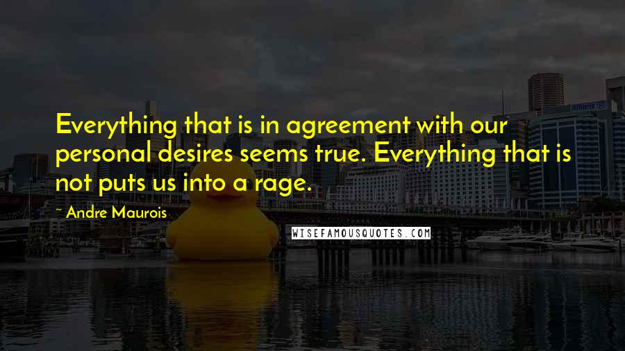 Andre Maurois Quotes: Everything that is in agreement with our personal desires seems true. Everything that is not puts us into a rage.