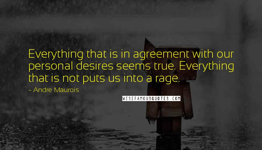 Andre Maurois Quotes: Everything that is in agreement with our personal desires seems true. Everything that is not puts us into a rage.