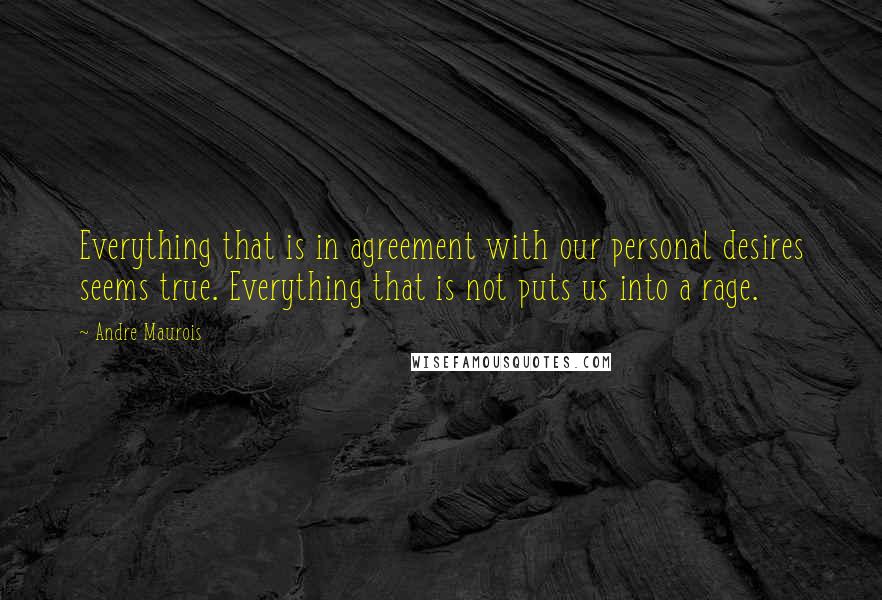 Andre Maurois Quotes: Everything that is in agreement with our personal desires seems true. Everything that is not puts us into a rage.