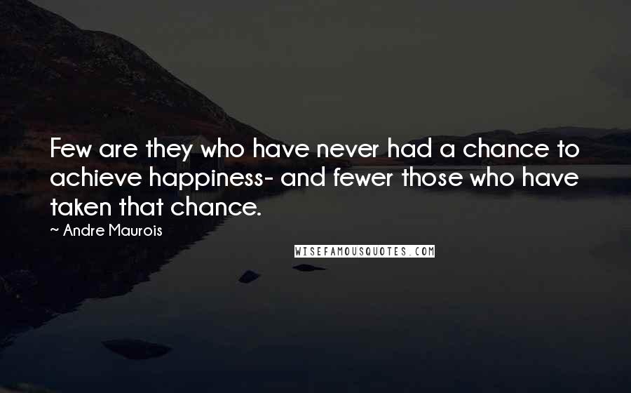 Andre Maurois Quotes: Few are they who have never had a chance to achieve happiness- and fewer those who have taken that chance.