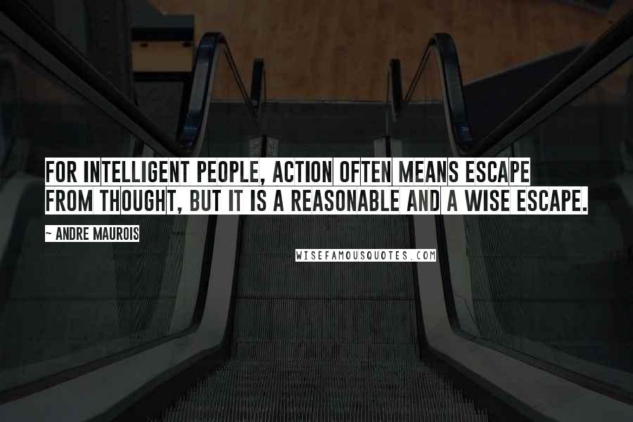 Andre Maurois Quotes: For intelligent people, action often means escape from thought, but it is a reasonable and a wise escape.