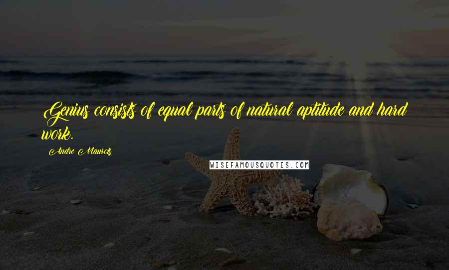 Andre Maurois Quotes: Genius consists of equal parts of natural aptitude and hard work.