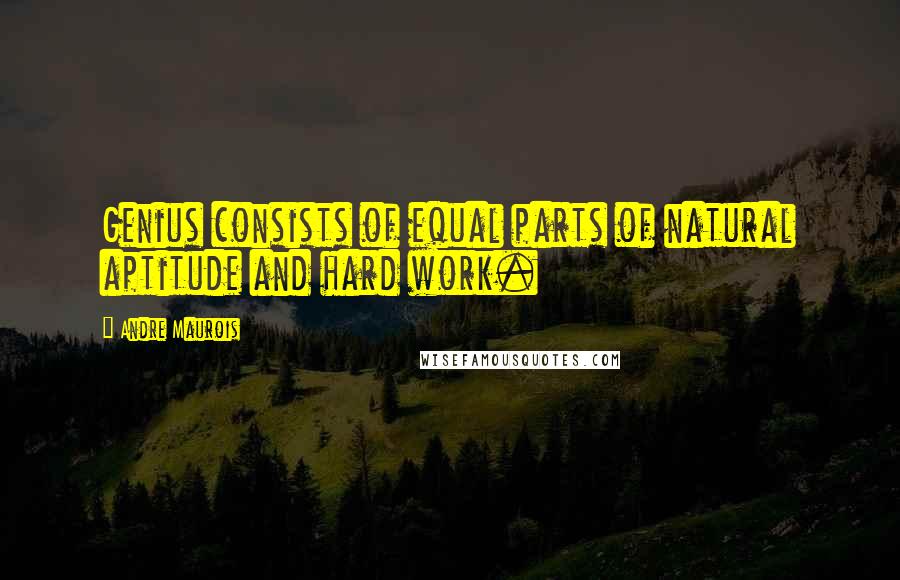 Andre Maurois Quotes: Genius consists of equal parts of natural aptitude and hard work.