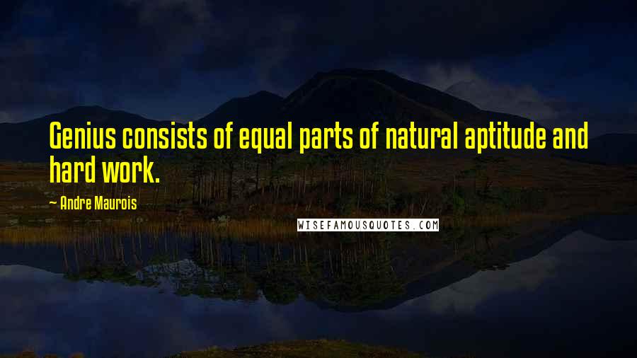 Andre Maurois Quotes: Genius consists of equal parts of natural aptitude and hard work.