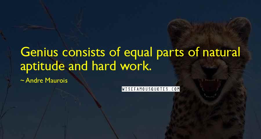 Andre Maurois Quotes: Genius consists of equal parts of natural aptitude and hard work.
