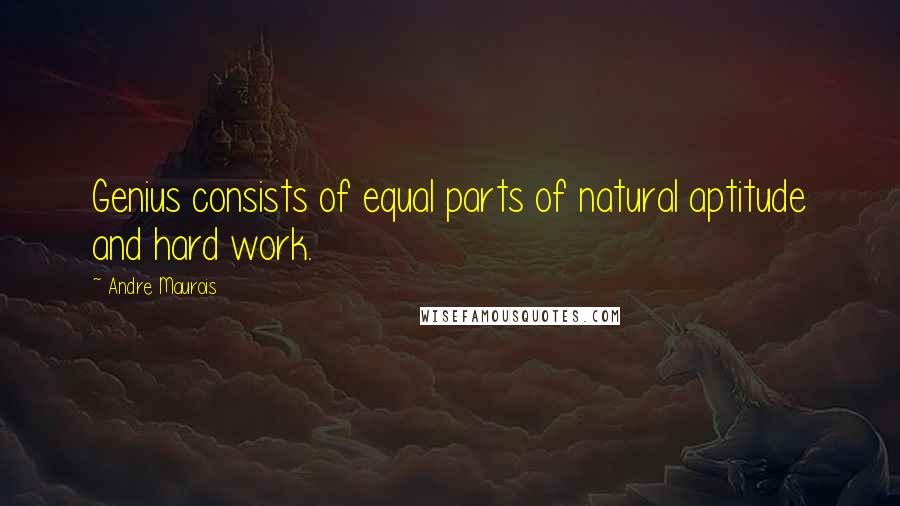 Andre Maurois Quotes: Genius consists of equal parts of natural aptitude and hard work.